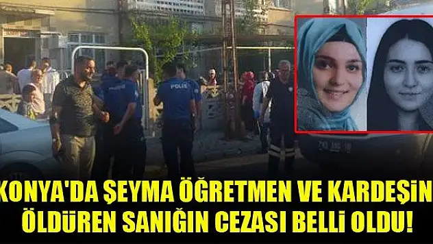 Konya'da Şeyma öğretmen ve kardeşini öldüren sanığın cezası belli oldu!