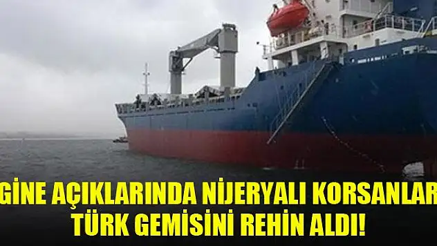 Gine açıklarında Nijeryalı korsanlar Türk gemisi rehin aldı!