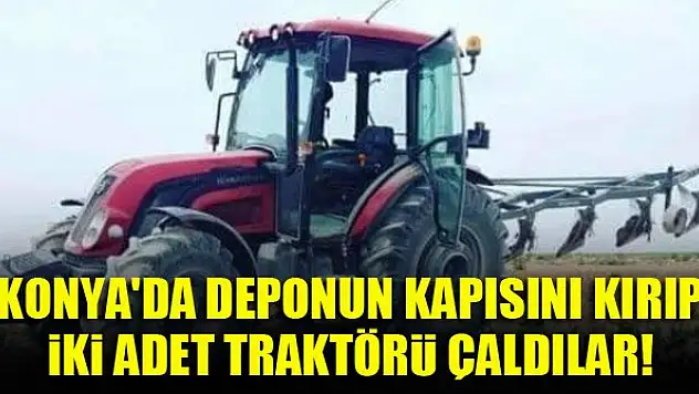 Konya'da deponun kapısını kırıp traktörleri çaldılar!