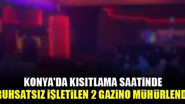 Konya'da kısıtlama saatinde ruhsatsız işletilen 2 gazino mühürlendi