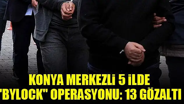 Konya merkezli 5 ilde 'ByLock' operasyonu: 13 gözaltı