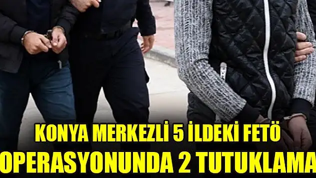 Konya merkezli 5 ildeki FETÖ operasyonunda 2 tutuklama