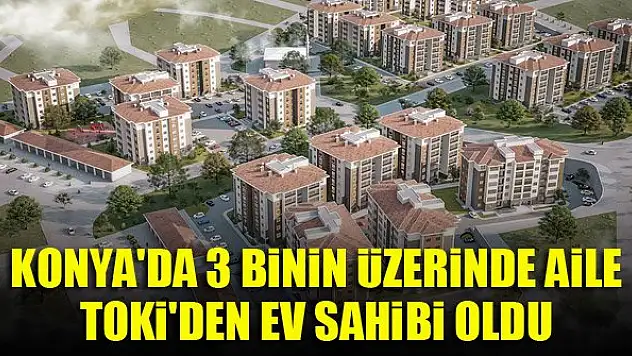 Konya'da 3 binin üzerinde aile, TOKİ'den ev sahibi oldu