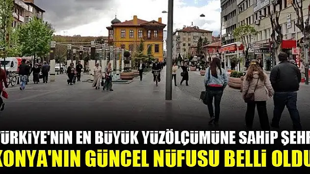 Türkiye'nin en büyük yüzölçümüne sahip şehri Konya'nın güncel nüfusu belli oldu!