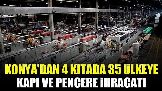 Konya'dan 4 kıtada 35 ülkeye kapı ve pencere ihracatı