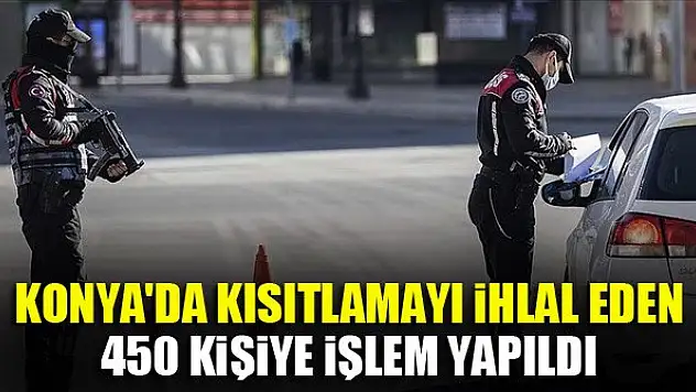 Konya'da sokağa çıkma kısıtlamasını ihlal eden 450 kişiye işlem yapıldı