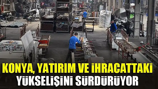 Konya, yatırım ve ihracattaki yükselişini sürdürüyor