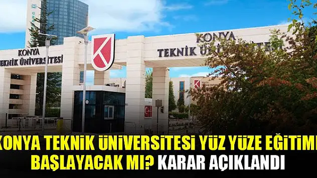 Konya Teknik Üniversitesi yüz yüze eğitime başlayacak mı? Karar açıklandı