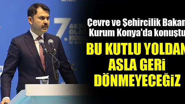 Çevre ve Şehircilik Bakanı Kurum Konya'da konuştu: Bu kutlu yoldan asla geri dönmeyeceğiz
