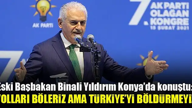 Eski Başbakan Binali Yıldırım Konya'da konuştu: Yolları böleriz ama Türkiye'yi böldürmeyiz