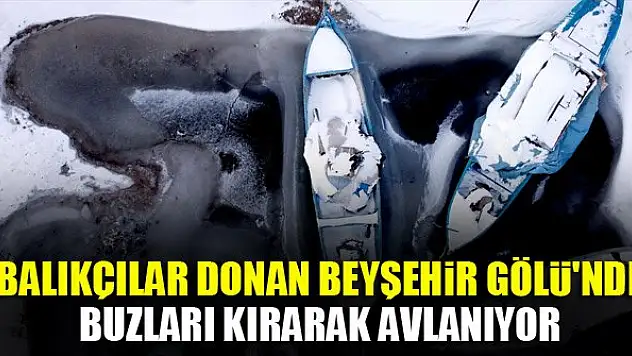 Konya'da balıkçılar eksi 18 derecede donan Beyşehir Gölü'nde buzları kırarak avlanıyor
