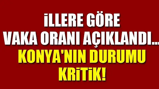İllere göre vaka oranı açıklandı...Konya'nın durumu kritik!