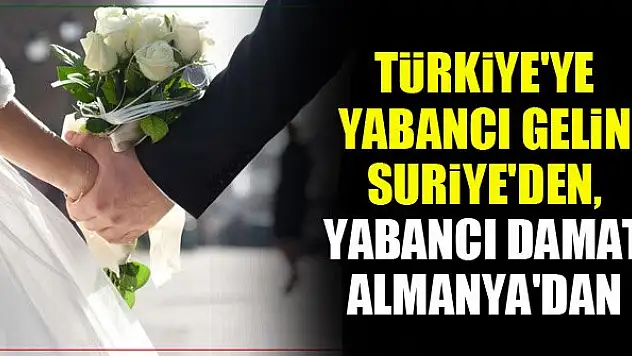 Türkiye'ye yabancı gelin Suriye'den, yabancı damat Almanya'dan