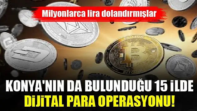 Konya'nın da bulunduğu 15 ilde dijital para operasyonu! Milyonlarca lira dolandırmışlar