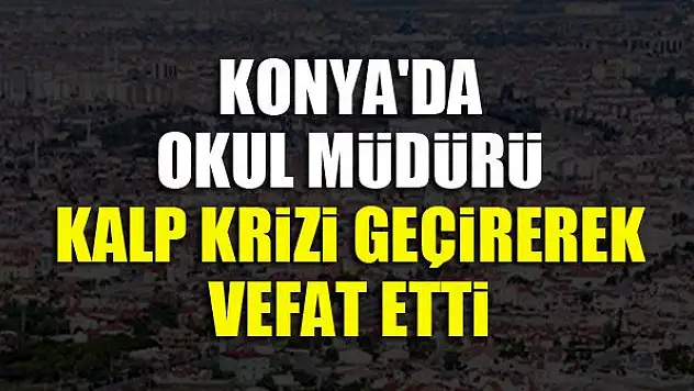 Konya'da okul müdürü kalp krizi geçirerek vefat etti