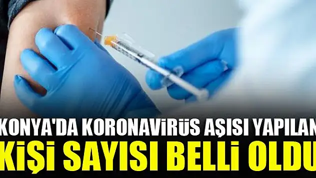 Konya'da koronavirüs aşısı yapılan kişi sayısı belli oldu