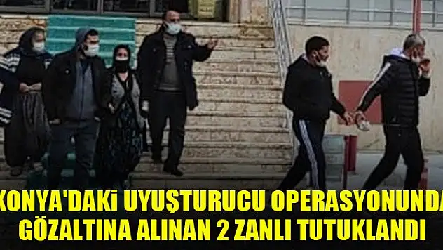 Konya'daki uyuşturucu operasyonunda gözaltına alınan 2 zanlı tutuklandı