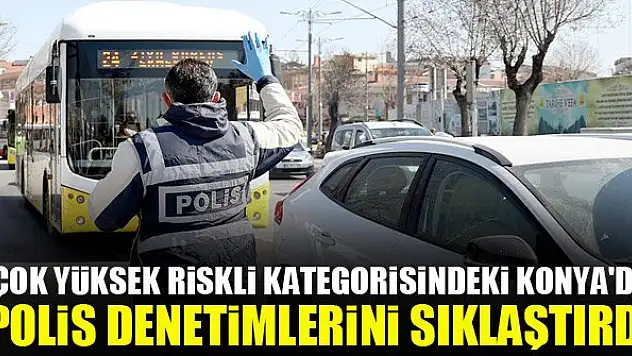 'Çok yüksek riskli' kategorisindeki Konya'da, polis denetimlerini sıklaştırdı