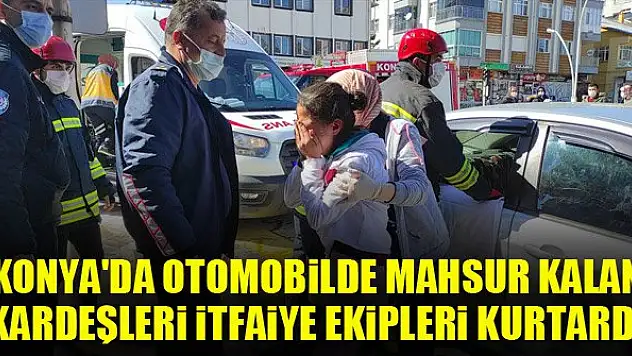 Konya'da otomobilde mahsur kalan kardeşleri itfaiye ekipleri kurtardı
