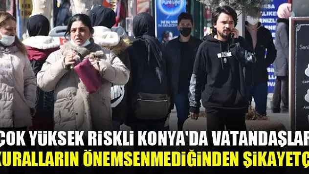 'Çok yüksek risk' kategorisindeki Konya'da vatandaşlar, kuralların önemsenmediğinden şikayetçi