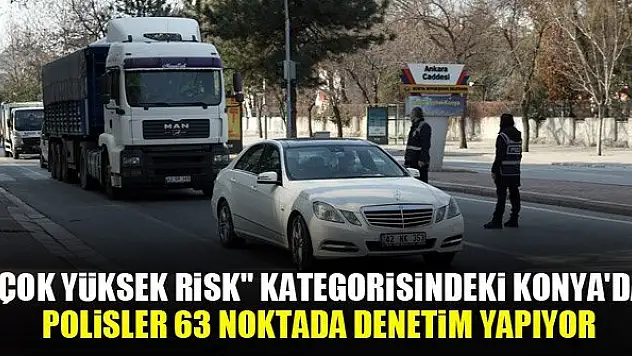 'Çok yüksek risk' kategorisindeki Konya'da, polisler 63 noktada denetim yapıyor