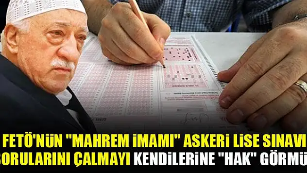 FETÖ'nün 'mahrem imamı' askeri lise sınavı sorularını çalmayı kendilerine 'hak' görmüş