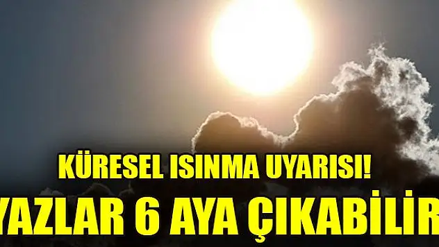Küresel ısınma uyarısı! Yazlar 6 aya çıkabilir