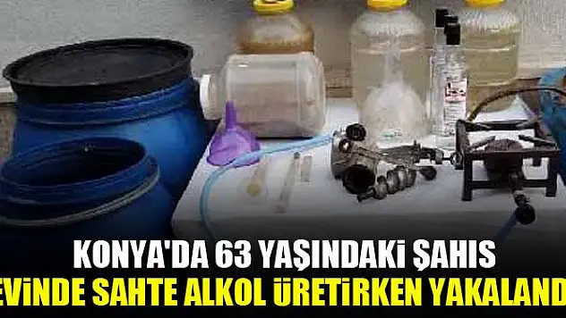 Konya'da 63 yaşındaki şahıs, evinde sahte alkol üretirken yakalandı