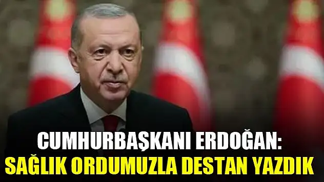 Cumhurbaşkanı Erdoğan: Sağlık ordumuzla destan yazdık