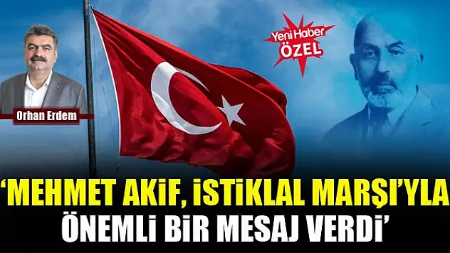 Orhan Erdem: Mehmet Akif, İstiklal Marşı'yla önemli bir mesaj verdi