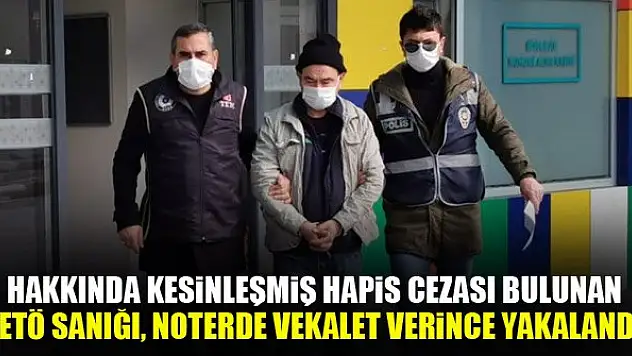 Hakkında kesinleşmiş hapis cezası bulunan FETÖ sanığı, noterde vekalet verince yakalandı