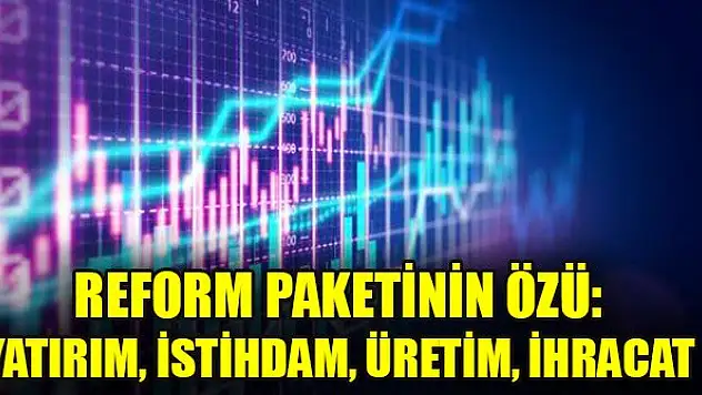 Reform paketinin özü: Yatırım, istihdam, üretim, ihracat