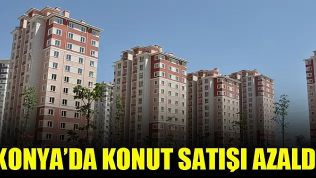 Konya'da konut satışı geçen yıla göre azaldı