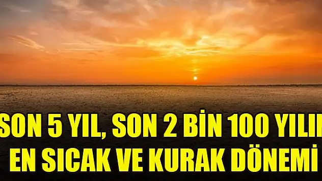 Son 5 yıl, son 2 bin 100 yılın en sıcak ve kurak dönemi