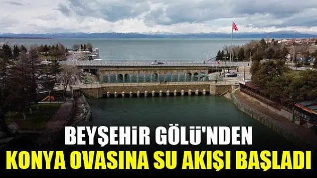 Beyşehir Gölü'nden Konya ovasına su akışı başladı