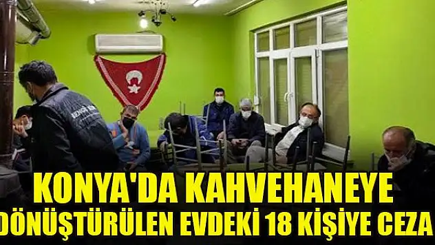 Konya'da kahvehaneye dönüştürülen evdeki 18 kişiye ceza