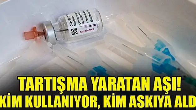 Tartışma yaratan aşı! Kim kullanıyor, kim askıya aldı