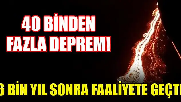 40 binden fazla deprem! 6 bin yıl sonra faaliyete geçti
