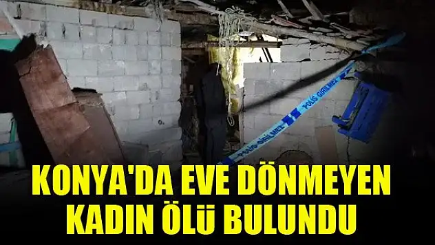 Konya'da eve dönmeyen kadın ölü bulundu