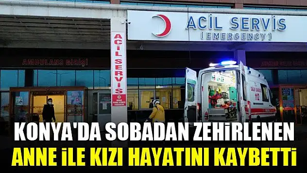 Konya'da sobadan zehirlenen anne ile kızı hayatını kaybetti