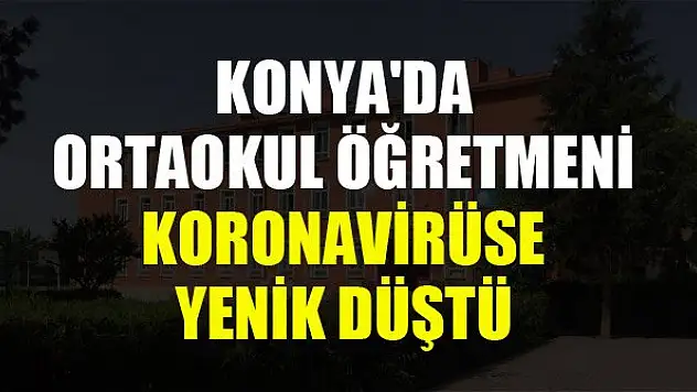 Konya'da ortaokul öğretmeni koronavirüse yenik düştü