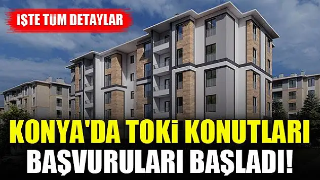 Konya'da TOKİ konutları başvuruları başladı! İşte tüm detaylar
