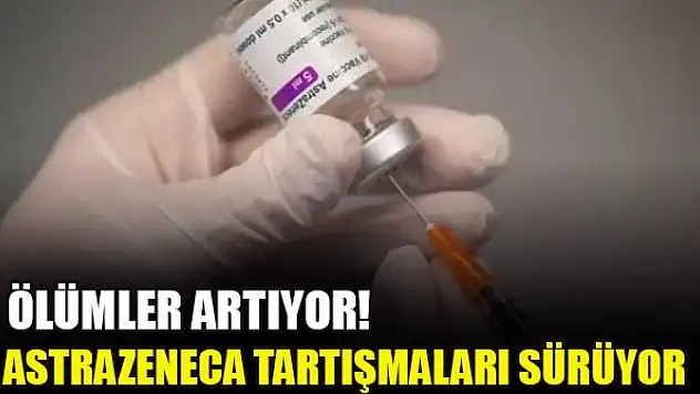 AstraZeneca tartışmaları sürüyor: Ölümler artıyor!