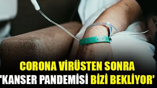 Corona virüsten sonra 'Kanser pandemisi bizi bekliyor'