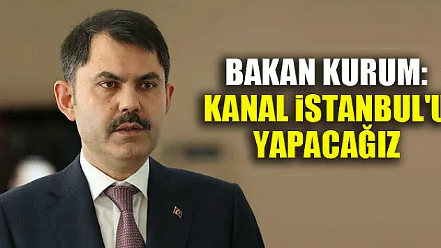 Bakan Kurum: Kanal İstanbul'u yapacağız