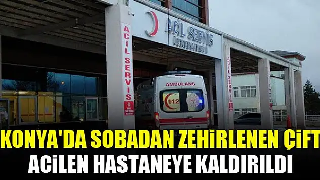 Konya'da sobadan zehirlenen çift, acilen hastaneye kaldırıldı