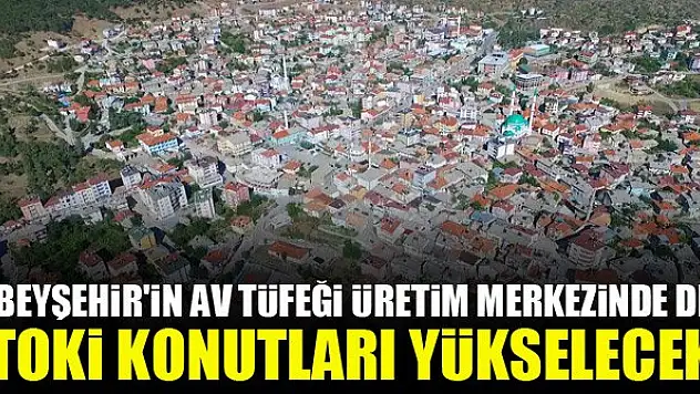 Beyşehir'in av tüfeği üretim merkezinde de TOKİ konutları yükselecek