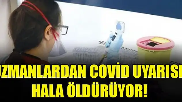 Uzmanlardan covid uyarısı: Hala öldürüyor!