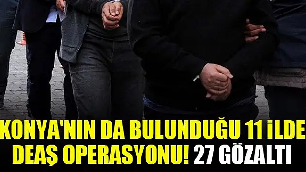 Konya'nın da bulunduğu 11 ilde DEAŞ operasyonu! 27 gözaltı