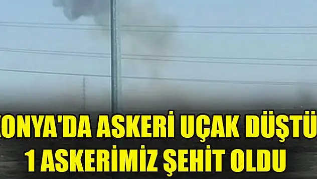 Konya'da askeri uçak düştü! 1 askerimiz şehit oldu